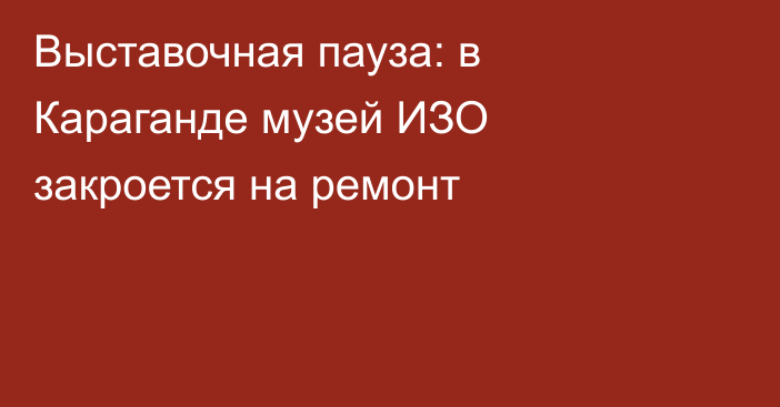 Выставочная пауза: в Караганде музей ИЗО закроется на ремонт