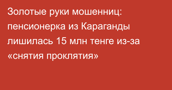 Золотые руки мошенниц: пенсионерка из Караганды лишилась 15 млн тенге из-за «снятия проклятия»