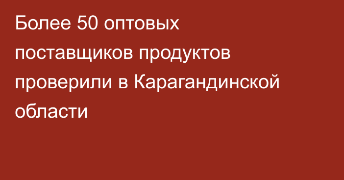 Более 50 оптовых поставщиков продуктов проверили в Карагандинской области
