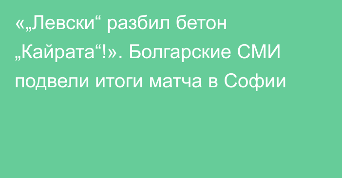 «„Левски“ разбил бетон „Кайрата“!». Болгарские СМИ подвели итоги матча в Софии