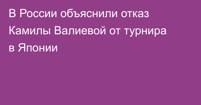 В России объяснили отказ Камилы Валиевой от турнира в Японии
