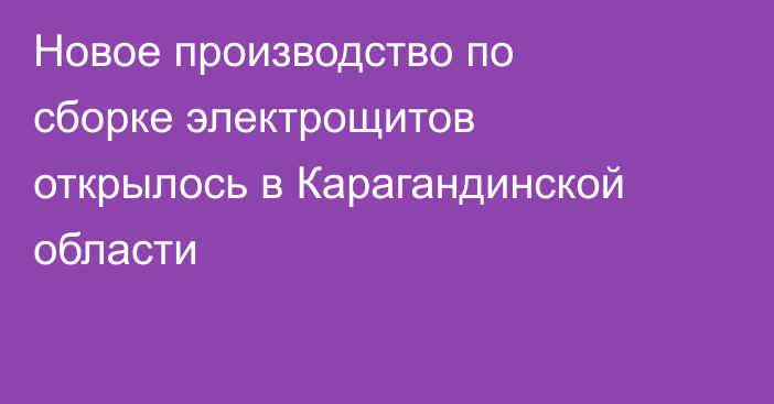 Новое производство по сборке электрощитов открылось в Карагандинской области