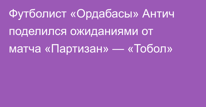 Футболист «Ордабасы» Антич поделился ожиданиями от матча «Партизан» — «Тобол»
