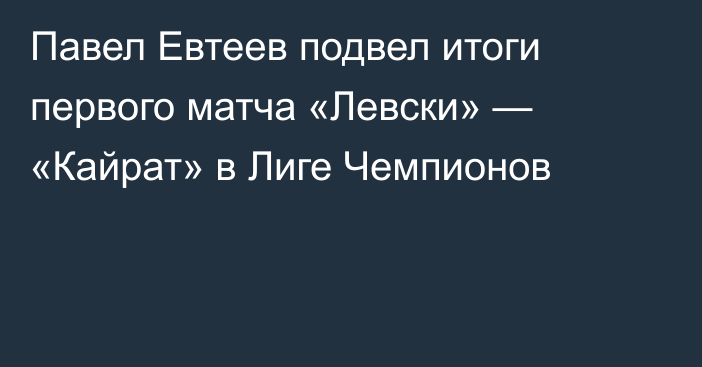 Павел Евтеев подвел итоги первого матча «Левски» — «Кайрат» в Лиге Чемпионов