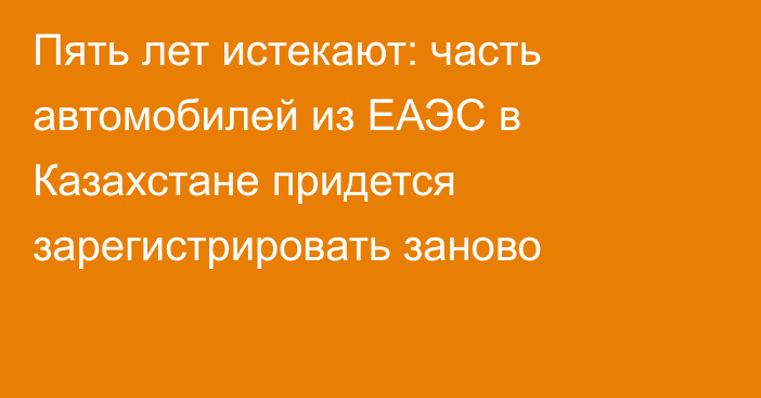 Пять лет истекают: часть автомобилей из ЕАЭС в Казахстане придется зарегистрировать заново