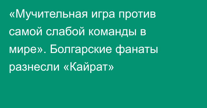 «Мучительная игра против самой слабой команды в мире». Болгарские фанаты разнесли «Кайрат»