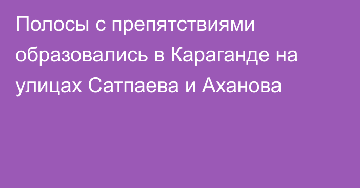 Полосы с препятствиями образовались в Караганде на улицах Сатпаева и Аханова
