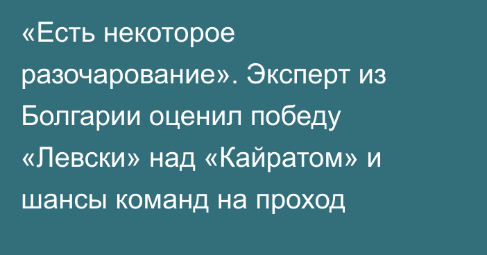 «Есть некоторое разочарование». Эксперт из Болгарии оценил победу «Левски» над «Кайратом» и шансы команд на проход