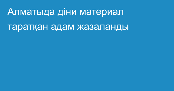 Алматыда діни материал таратқан адам жазаланды