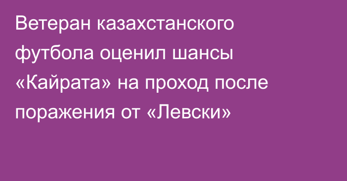 Ветеран казахстанского футбола оценил шансы «Кайрата» на проход после поражения от «Левски»