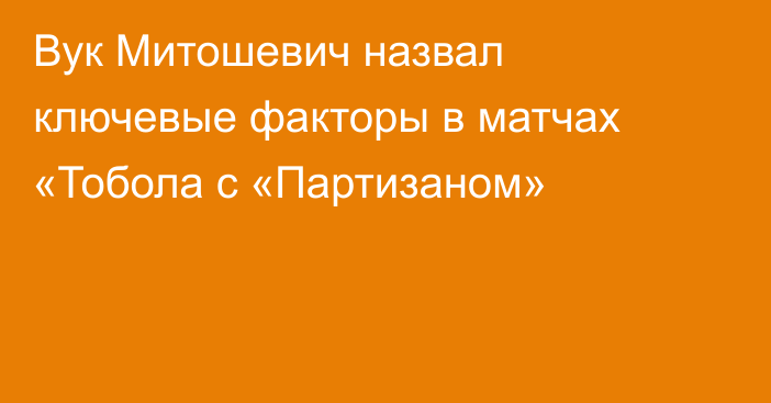 Вук Митошевич назвал ключевые факторы в матчах «Тобола с «Партизаном»