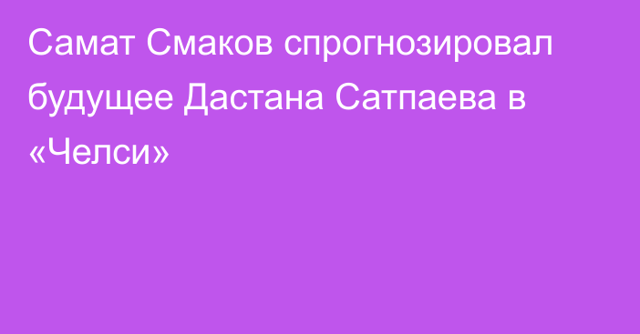 Самат Смаков спрогнозировал будущее Дастана Сатпаева в «Челси»