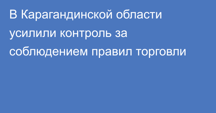 В Карагандинской области усилили контроль за соблюдением правил торговли