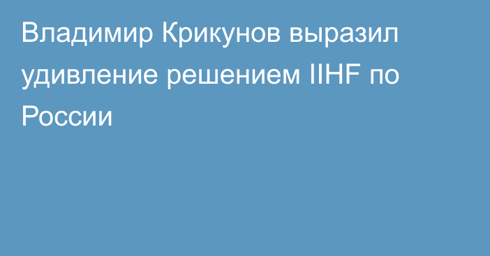 Владимир Крикунов выразил удивление решением IIHF по России