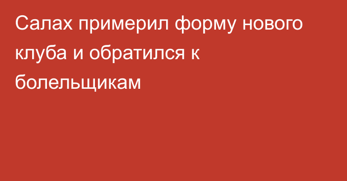 Салах примерил форму нового клуба и обратился к болельщикам