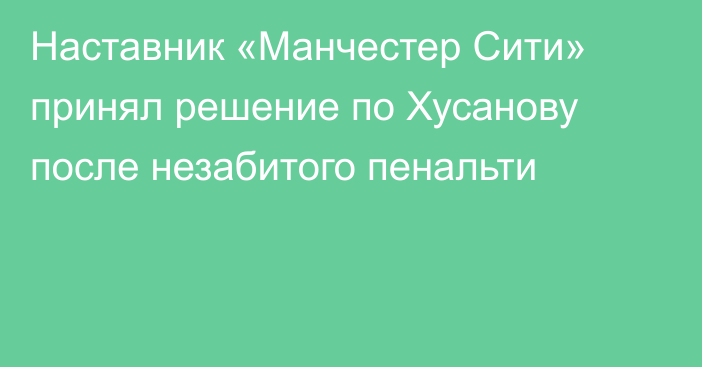 Наставник «Манчестер Сити» принял решение по Хусанову после незабитого пенальти