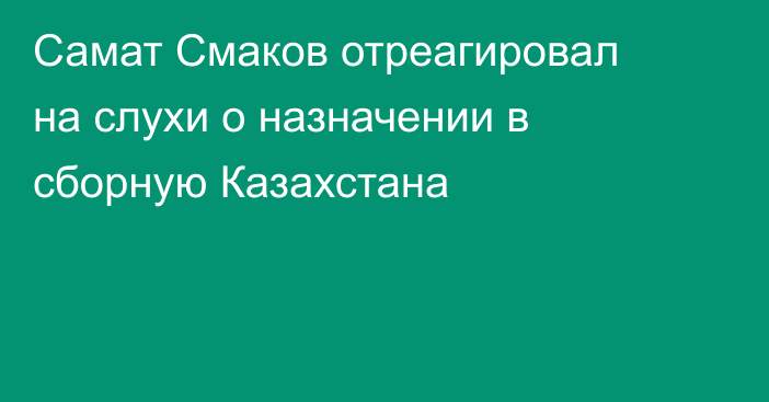 Самат Смаков отреагировал на слухи о назначении в сборную Казахстана
