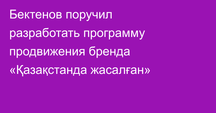 Бектенов поручил разработать программу продвижения бренда «Қазақстанда жасалған»