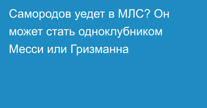 Самородов уедет в МЛС? Он может стать одноклубником Месси или Гризманна