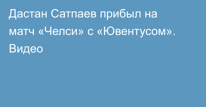 Дастан Сатпаев прибыл на матч «Челси» с «Ювентусом». Видео