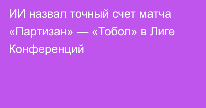 ИИ назвал точный счет матча «Партизан» — «Тобол» в Лиге Конференций