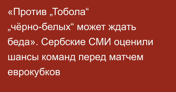 «Против „Тобола“ „чёрно-белых“ может ждать беда». Сербские СМИ оценили шансы команд перед матчем еврокубков