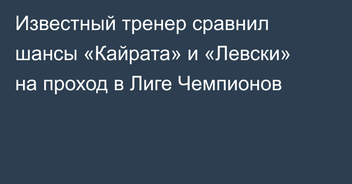 Известный тренер сравнил шансы «Кайрата» и «Левски» на проход в Лиге Чемпионов