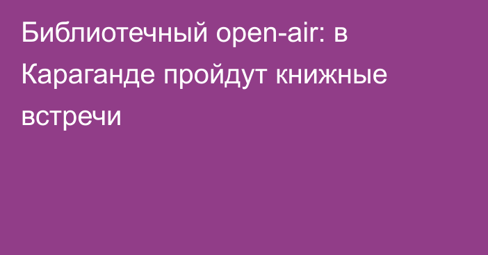 Библиотечный open-air: в Караганде пройдут книжные встречи