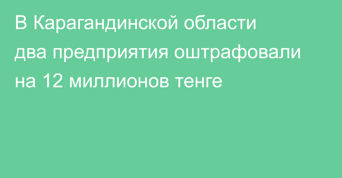В Карагандинской области два предприятия оштрафовали на 12 миллионов тенге