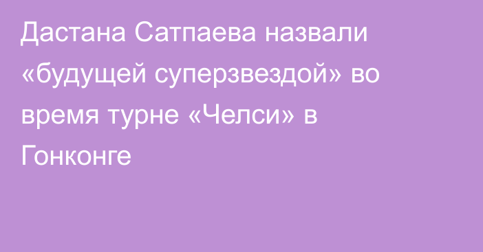 Дастана Сатпаева назвали «будущей суперзвездой» во время турне «Челси» в Гонконге