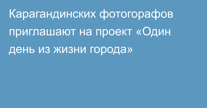 Карагандинских фотогорафов приглашают на проект «Один день из жизни города»