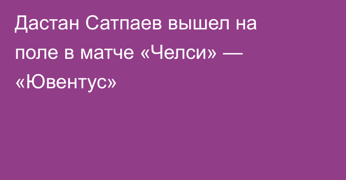 Дастан Сатпаев вышел на поле в матче «Челси» — «Ювентус»