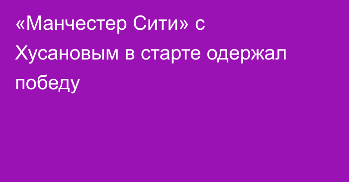 «Манчестер Сити» с Хусановым в старте одержал победу