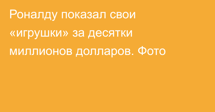 Роналду показал свои «игрушки» за десятки миллионов долларов. Фото
