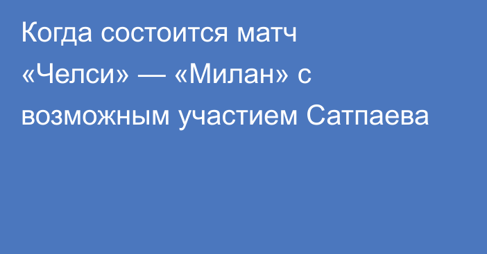 Когда состоится матч «Челси» — «Милан» с возможным участием Сатпаева