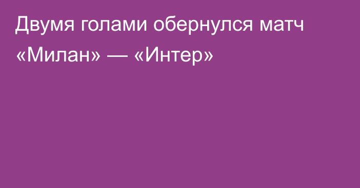 Двумя голами обернулся матч «Милан» — «Интер»