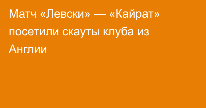 Матч «Левски» — «Кайрат» посетили скауты клуба из Англии