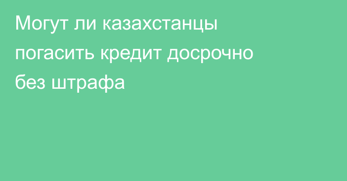 Могут ли казахстанцы погасить кредит досрочно без штрафа