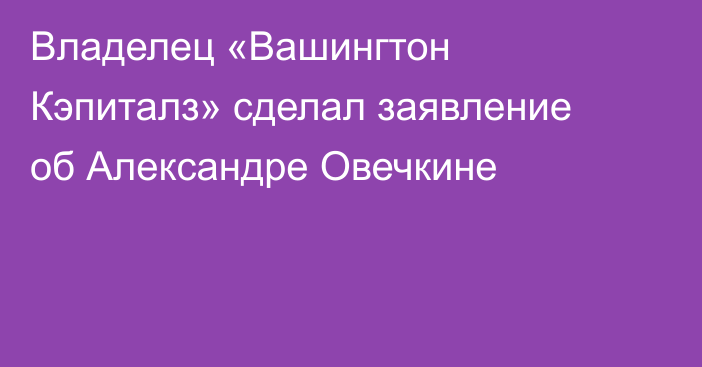 Владелец «Вашингтон Кэпиталз» сделал заявление об Александре Овечкине