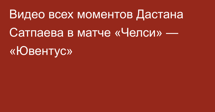 Видео всех моментов Дастана Сатпаева в матче «Челси» — «Ювентус»