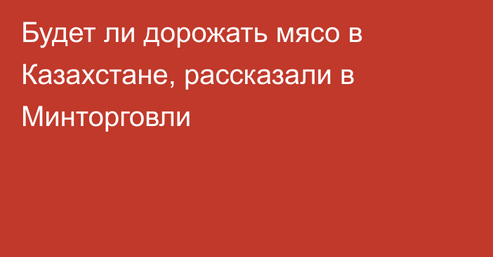 Будет ли дорожать мясо в Казахстане, рассказали в Минторговли