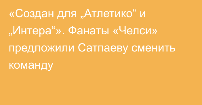 «Создан для „Атлетико“ и „Интера“». Фанаты «Челси» предложили Сатпаеву сменить команду