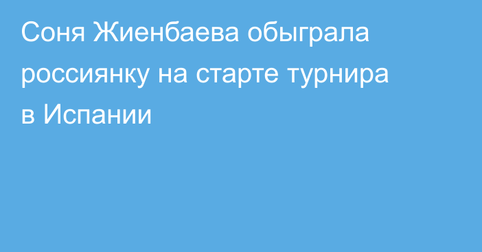 Соня Жиенбаева обыграла россиянку на старте турнира в Испании