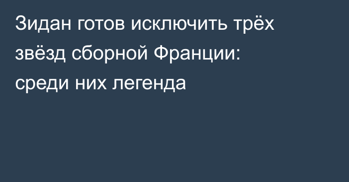 Зидан готов исключить трёх звёзд сборной Франции: среди них легенда