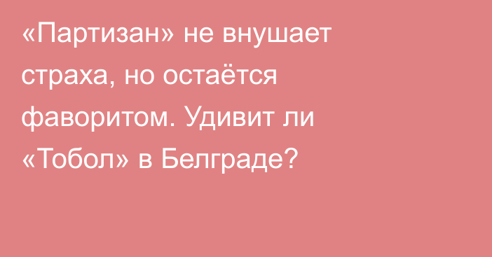 «Партизан» не внушает страха, но остаётся фаворитом. Удивит ли «Тобол» в Белграде?