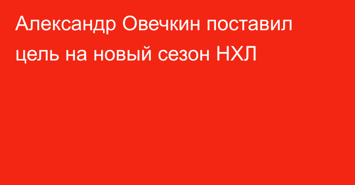 Александр Овечкин поставил цель на новый сезон НХЛ