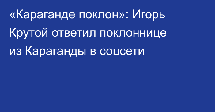 «Караганде поклон»: Игорь Крутой ответил поклоннице из Караганды в соцсети