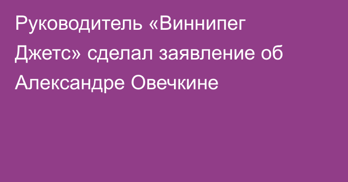 Руководитель «Виннипег Джетс» сделал заявление об Александре Овечкине