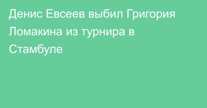 Денис Евсеев выбил Григория Ломакина из турнира в Стамбуле