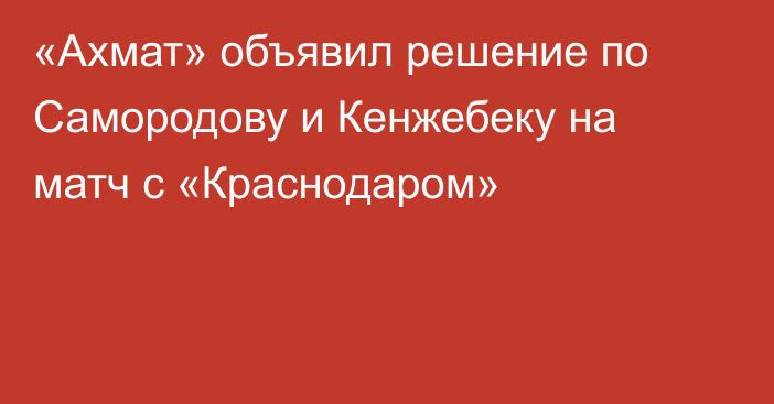 «Ахмат» объявил решение по Самородову и Кенжебеку на матч с «Краснодаром»